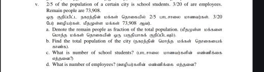 2/5 of the population of a certain city is school students. 3/20 of are employees. 
Remain people are 73, 908. 
g g pa g w Q e 2/5 le w 3/20
Guir ai d te wæsi 73, 908. 
a. Denote the remain people as fraction of the total population. (u ion w d 
G wá c Qelei 2 L Cua ( 
b. Find the total population of the city (y,u)
का ब कऊ), 
c. What is number of school students? (L 6060 ouj n sin ergoit slld 
a;5∞…?) 
d. What is number of employees? (2 s ?