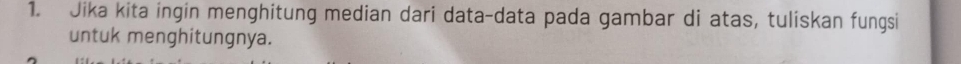 Jika kita ingin menghitung median dari data-data pada gambar di atas, tuliskan fungsi 
untuk menghitungnya.