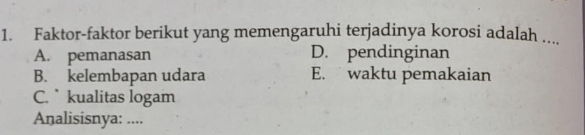 Faktor-faktor berikut yang memengaruhi terjadinya korosi adalah ....
A. pemanasan D. pendinginan
B. kelembapan udara E. waktu pemakaian
C. kualitas logam
Analisisnya: ....