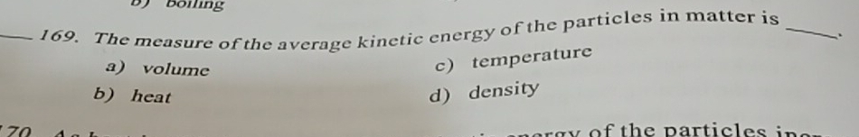 Böiling
_169. The measure of the average kinetic energy of the particles in matter is_
`.
a) volume
c)temperature
b) heat
70 d) density