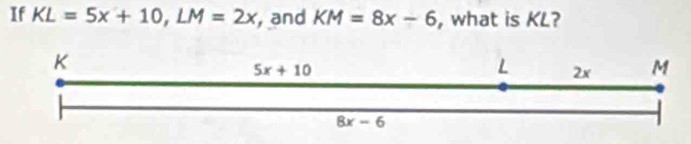 If KL=5x+10,LM=2x , and KM=8x-6 , what is KL?