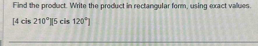 Find the product. Write the product in rectangular form, using exact values.
[4cis210°][5cis120°]