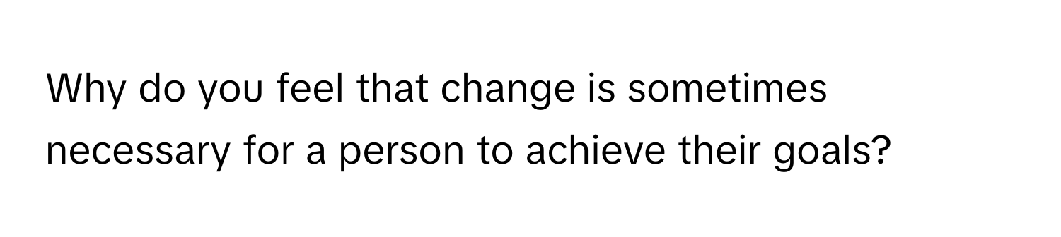 Why do you feel that change is sometimes necessary for a person to achieve their goals?