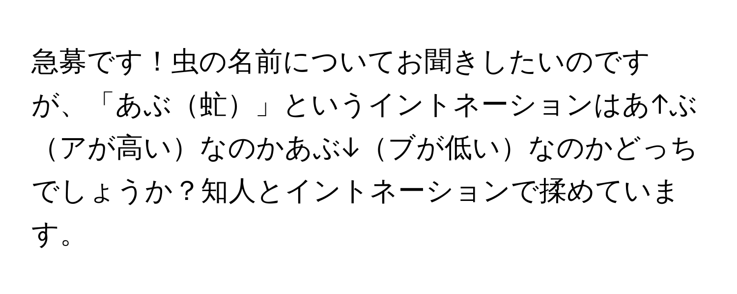 急募です！虫の名前についてお聞きしたいのですが、「あぶ虻」というイントネーションはあ↑ぶアが高いなのかあぶ↓ブが低いなのかどっちでしょうか？知人とイントネーションで揉めています。