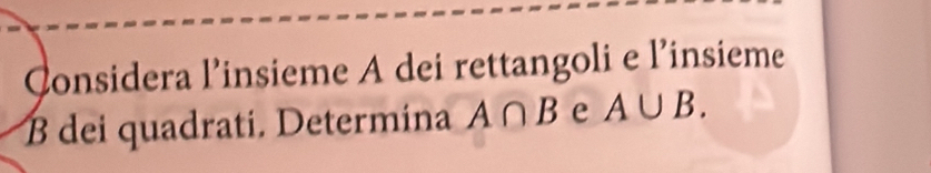 Considera l’insieme A dei rettangoli e l’insieme 
B dei quadrati. Determina A∩ B e A∪ B.