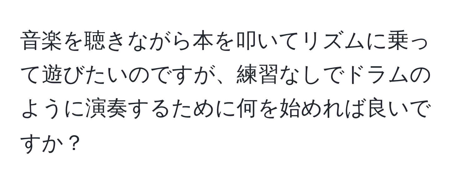 音楽を聴きながら本を叩いてリズムに乗って遊びたいのですが、練習なしでドラムのように演奏するために何を始めれば良いですか？