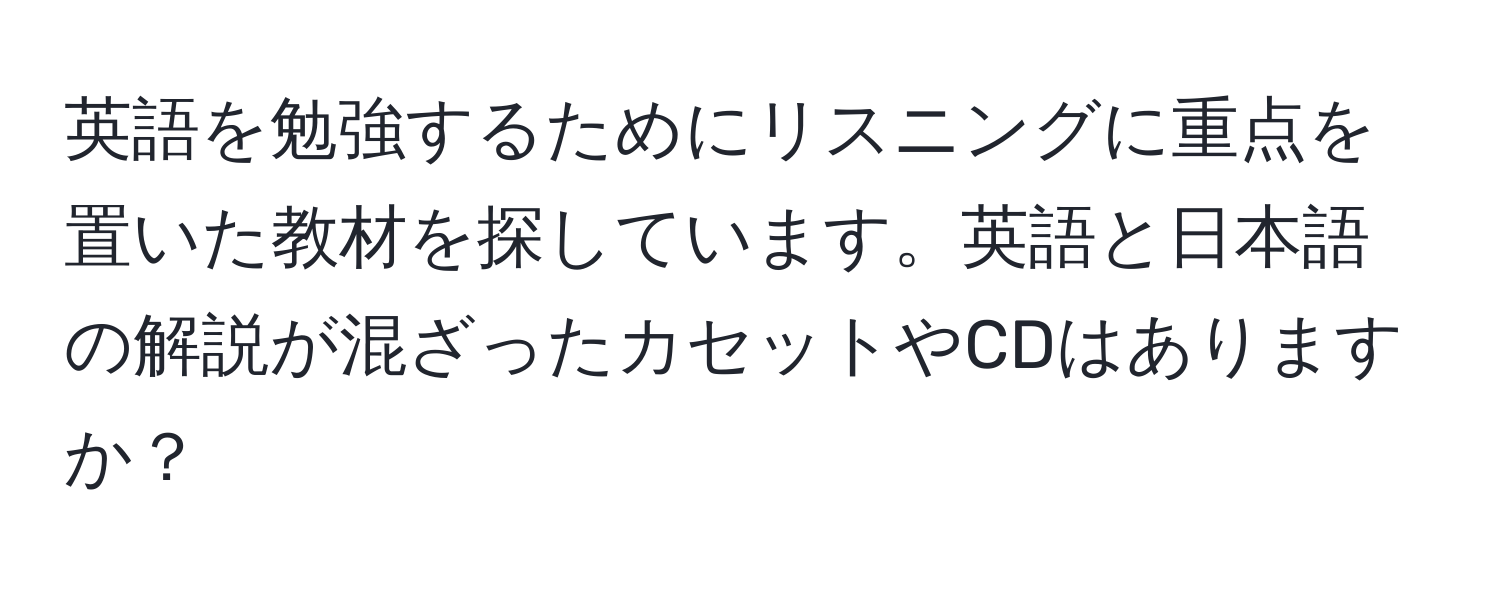 英語を勉強するためにリスニングに重点を置いた教材を探しています。英語と日本語の解説が混ざったカセットやCDはありますか？