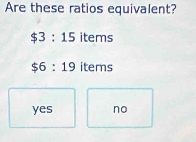 Are these ratios equivalent?
$3:15 items
$6:19 items
yes no