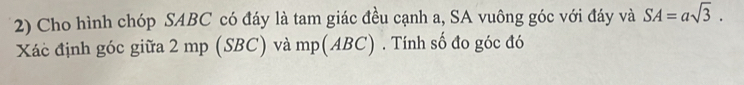 Cho hình chóp SABC có đáy là tam giác đều cạnh a, SA vuông góc với đáy và SA=asqrt(3). 
Xác định góc giữa 2 mp (SBC) và mp(ABC). Tính số đo góc đó