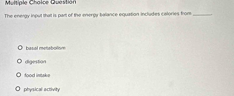 Question
The energy input that is part of the energy balance equation includes calories from _.
basal metabolism
digestion
food intake
physical activity