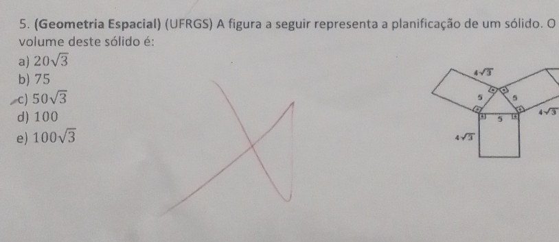 (Geometria Espacial) (UFRGS) A figura a seguir representa a planificação de um sólido. O
volume deste sólido é:
a) 20sqrt(3)
b) 75
c) 50sqrt(3)
d) 100
e) 100sqrt(3)