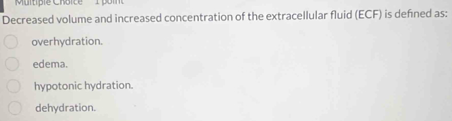 'Multiple Choice 1 poin
Decreased volume and increased concentration of the extracellular fluid (ECF) is defned as:
overhydration.
edema.
hypotonic hydration.
dehydration.