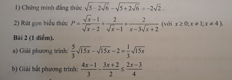 Chứng minh đẳng thức sqrt(5-2sqrt 6)-sqrt(5+2sqrt 6)=-2sqrt(2). 
2) Rút gọn biểu thức P= (sqrt(x)-1)/sqrt(x)-2 + 2/sqrt(x)-1 + 2/x-3sqrt(x)+2  (với x≥ 0; x!= 1; x!= 4). 
Bài 2 (1 điểm). 
a) Giải phương trình:  5/3 sqrt(15x)-sqrt(15x)-2= 1/3 sqrt(15x)
b) Giải bất phương trình:  (4x-1)/3 - (3x+2)/2 ≤  (2x-3)/4 