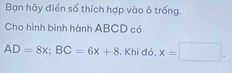 Bạn hãy điền số thích hợp vào ô trống. 
Cho hình bình hành ABCD có
AD=8x; BC=6x+8. Khi đó, x=□.