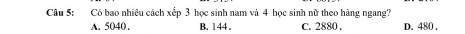 Có bao nhiêu cách xếp 3 học sinh nam và 4 học sinh nữ theo hàng ngang?
A. 5040. B. 144. C. 2880. D. 480.