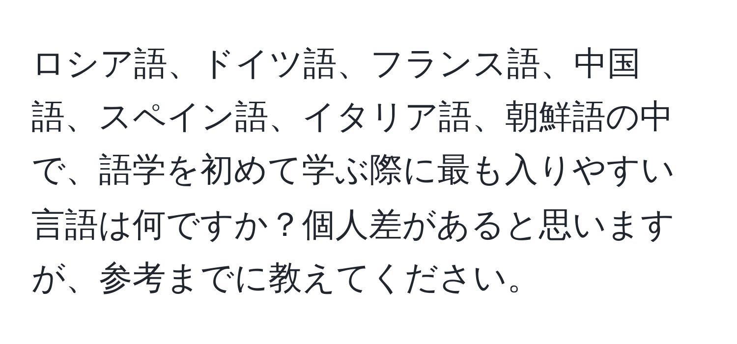 ロシア語、ドイツ語、フランス語、中国語、スペイン語、イタリア語、朝鮮語の中で、語学を初めて学ぶ際に最も入りやすい言語は何ですか？個人差があると思いますが、参考までに教えてください。