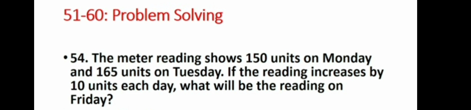 51-60: Problem Solving 
54. The meter reading shows 150 units on Monday 
and 165 units on Tuesday. If the reading increases by
10 units each day, what will be the reading on 
Friday?