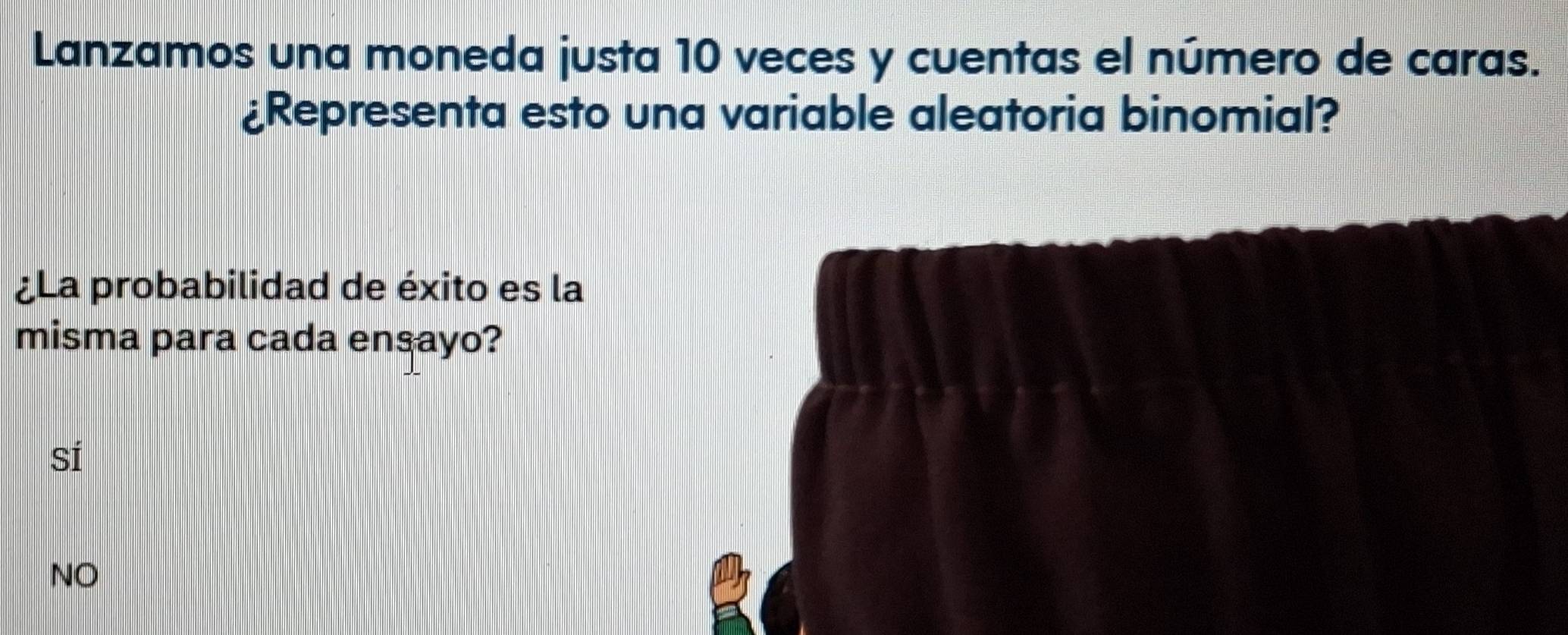 Lanzamos una moneda justa 10 veces y cuentas el número de caras.
¿Representa esto una variable aleatoria binomial?
¿La probabilidad de éxito es la
misma para cada ensayo?
sí
NO