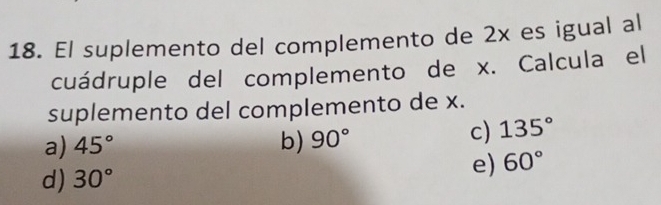 El suplemento del complemento de 2x es igual al
cuádruple del complemento de x. Calcula el
suplemento del complemento de x.
a) 45° b) 90°
c) 135°
d) 30°
e) 60°