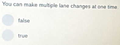 You can make multiple lane changes at one time.
false
true