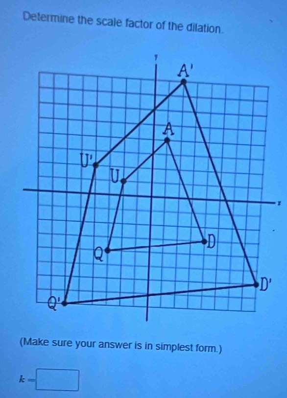 Determine the scale factor of the dilation.
(Make sure your answer is in simplest form.)
k=□