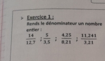 Rends le dénominateur un nombre 
entier :
 14/12.7 ;  5/3.5 ;  (4.25)/8.21 ;  (11.241)/3.21 