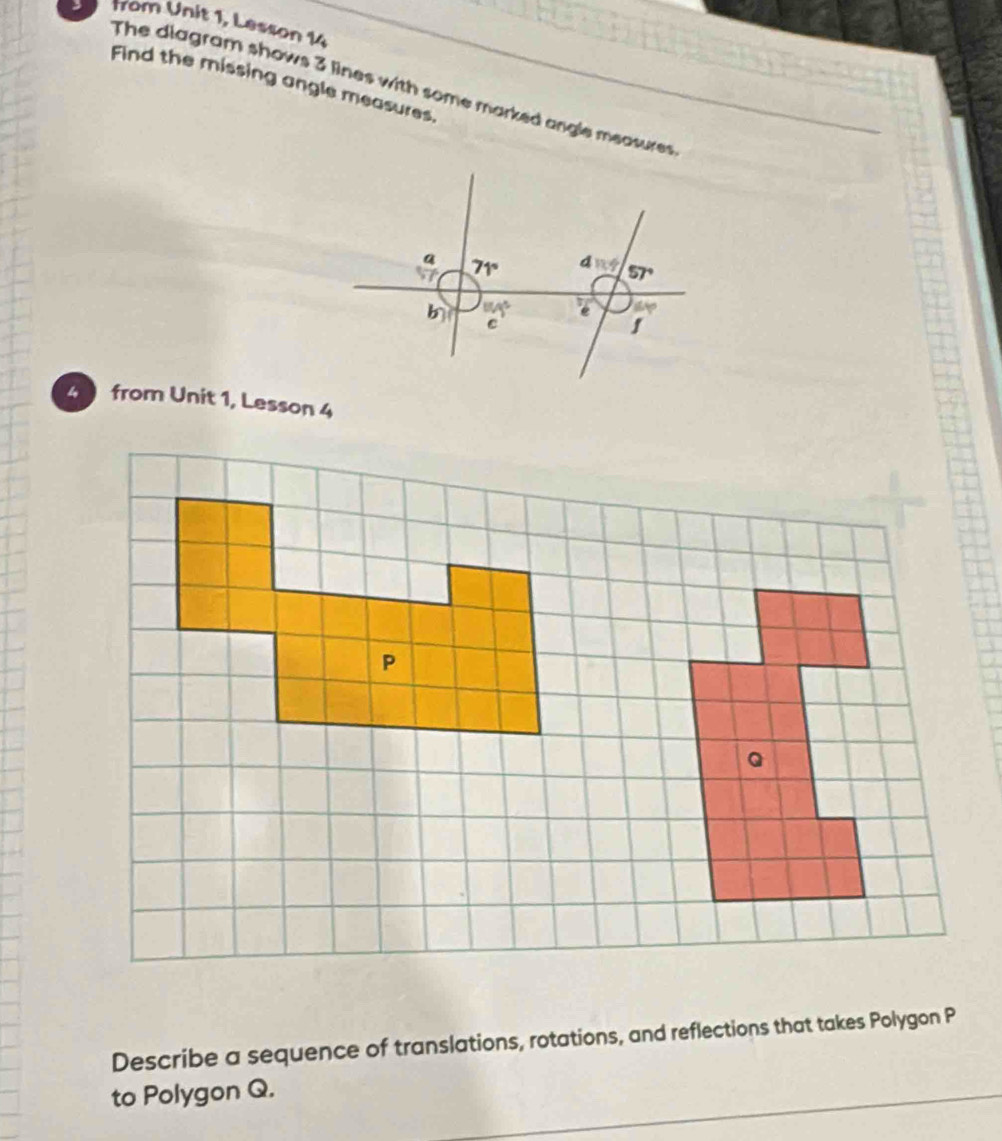 from Unit 1, Lesson 14
Find the missing angle measures
The diagram shows 3 lines with some marked angle measures
4  from Unit 1, Lesson 4
Describe a sequence of translations, rotations, and reflections that takes Polygon P
to Polygon Q.