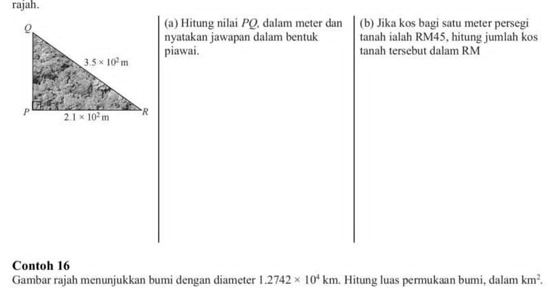 rajah.
(a) Hitung nilai PQ, dalam meter dan (b) Jika kos bagi satu meter persegi
nyatakan jawapan dalam bentuk tanah ialah RM45, hitung jumlah kos
piawai. tanah tersebut dalam RM
Contoh 16
Gambar rajah menunjukkan bumi dengan diameter 1.2742* 10^4km. Hitung luas permukaan bumi, dalam km^2.