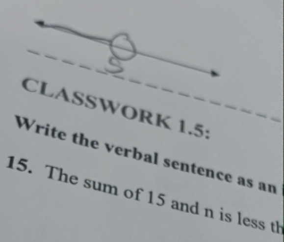 CLASSWORK 1.5: 
Write the verbal sentence as an 
15. The sum of 15 and n is less th