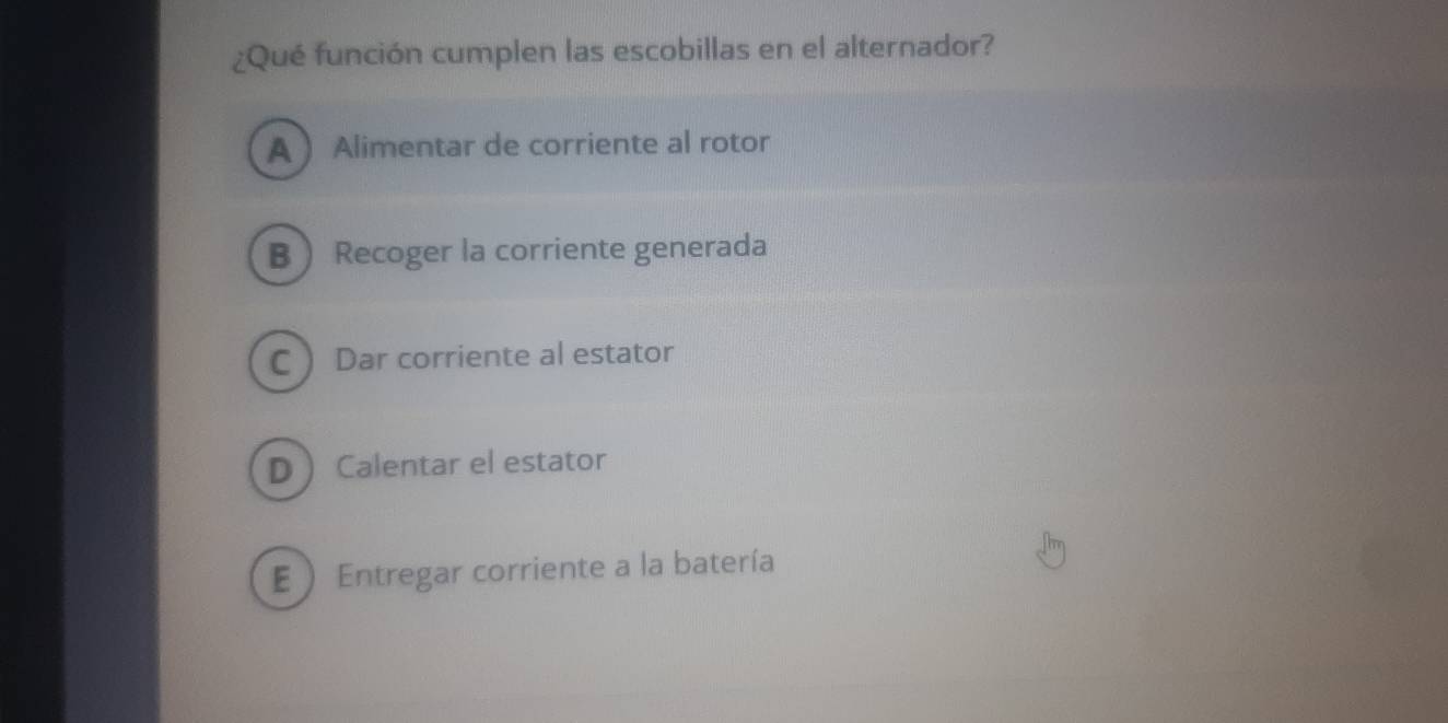 ¿Qué función cumplen las escobillas en el alternador?
A Alimentar de corriente al rotor
B Recoger la corriente generada
C  Dar corriente al estator
D Calentar el estator
E  Entregar corriente a la batería