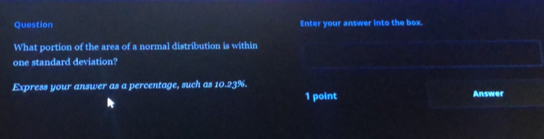 Question Enter your answer into the box. 
What portion of the area of a normal distribution is within 
one standard deviation? 
Express your answer as a percentage, such as 10.23%. Answer 
1 point