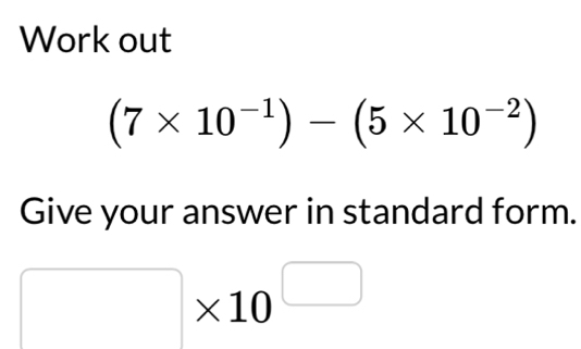 Work out
(7* 10^(-1))-(5* 10^(-2))
Give your answer in standard form.
□ * 10^(□)