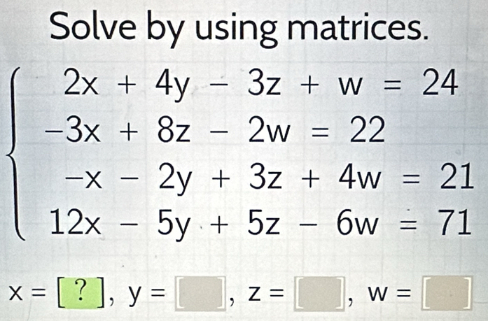 Solve by using matrices.
beginarrayl 2x+4y-3z-w=24 -3x-8z-2u=22 x2y+3z=4w-21 12x-5y+5z-6w=7.endarray.
x=[?], y=□ , z=□ , w □