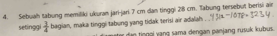 Sebuah tabung memiliki ukuran jari-jari 7 cm dan tinggi 28 cm. Tabung tersebut berisi air 
setinggi  3/4  bagian, maka tinggi tabung yang tidak terisi air adalah 
r dan tinggi yanq sama dengan panjang rusuk kubus.