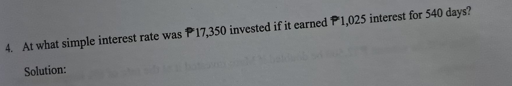 At what simple interest rate was P17,350 invested if it earned P1,025 interest for 540 days? 
Solution: