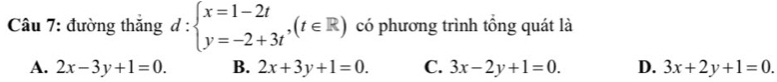 đường thắng d:beginarrayl x=1-2t y=-2+3tendarray.  ,(t∈ R) có phương trình tổng quát là
A. 2x-3y+1=0. B. 2x+3y+1=0. C. 3x-2y+1=0. D. 3x+2y+1=0.