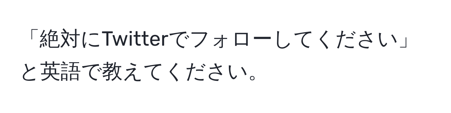 「絶対にTwitterでフォローしてください」と英語で教えてください。