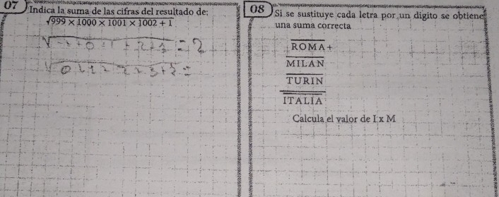 07 *Índica la suma de las cifras del resultado de; 08 Si se sustituye cada letra por un digito se obtiene
sqrt(999* 1000* 1001* 1002+1) una suma correcta
overline ROMA+
overline MILAN
frac overline TURINoverline ITALIA
Calcula el valor de LxM