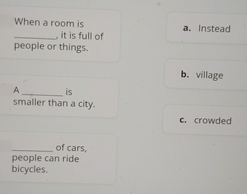 When a room is a. Instead
_, it is full of
people or things.
b. village
A _is
smaller than a city.
c. crowded
_of cars,
people can ride
bicycles.