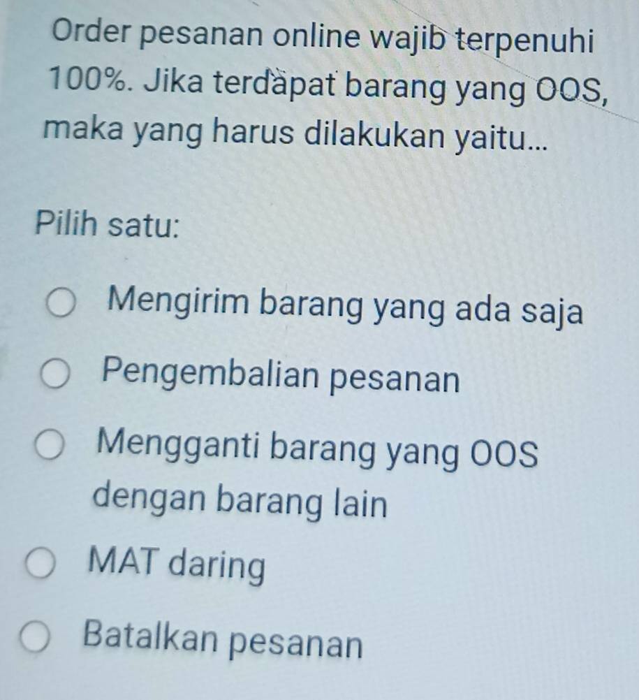 Order pesanan online wajib terpenuhi
100%. Jika terdapat barang yang OOS,
maka yang harus dilakukan yaitu...
Pilih satu:
Mengirim barang yang ada saja
Pengembalian pesanan
Mengganti barang yang OOS
dengan barang lain
MAT daring
Batalkan pesanan