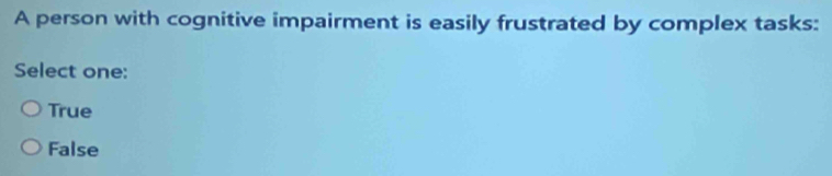 A person with cognitive impairment is easily frustrated by complex tasks:
Select one:
True
False