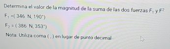 Determina el valor de la magnitud de la suma de las dos fuerzas F_1 y F^2
F_1=(346N,190°)
F_2=(386N,353°)
Nota: Utiliza coma ( , ) en lugar de punto decimal