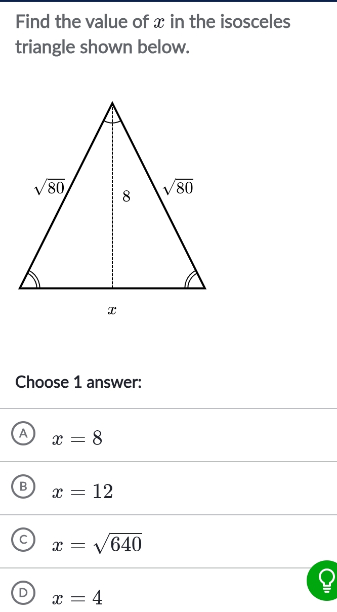 Find the value of x in the isosceles
triangle shown below.
Choose 1 answer:
A x=8
B x=12
C x=sqrt(640)
D x=4