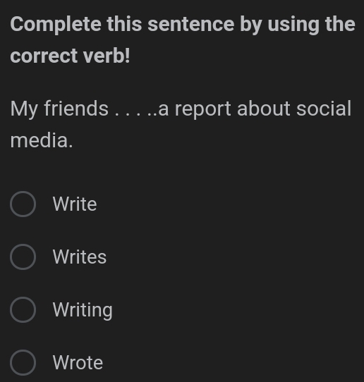 Complete this sentence by using the
correct verb!
My friends . . . ..a report about social
media.
Write
Writes
Writing
Wrote