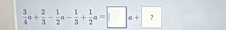  3/4 a+ 2/3 - 1/2 a- 1/3 + 1/2 a=□ a+ ?