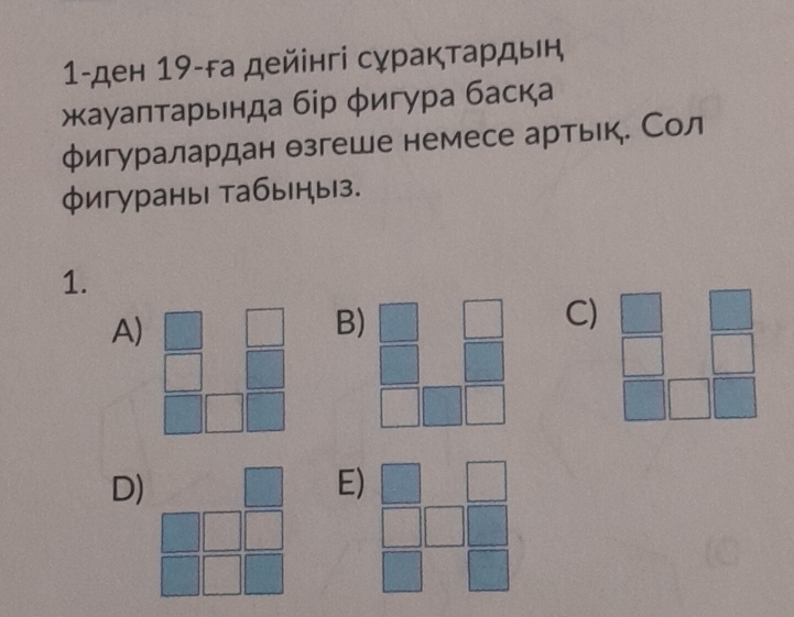 1-ден 19 -га дейінгі сурактардын
жаγаπτарьнда бір φигура баска
φигуралардан θзгеше немесе артьк. Сол
φигураныι табыныз.
1.
A)
B)
C)
D)
E)