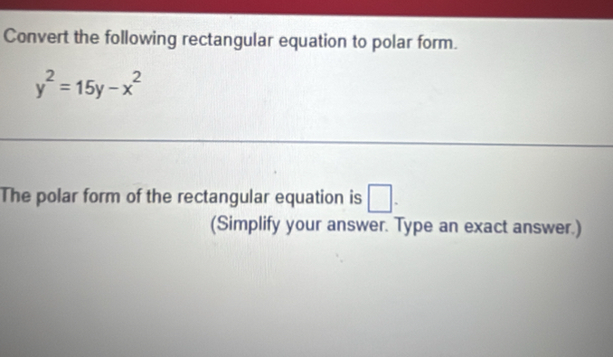 Convert the following rectangular equation to polar form.
y^2=15y-x^2
The polar form of the rectangular equation is □. 
(Simplify your answer. Type an exact answer.)