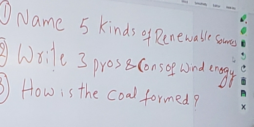 Name 5 kinds of Renewable somnes 
Woile 3 proseconsee wnd engy 
How is the coal formed?