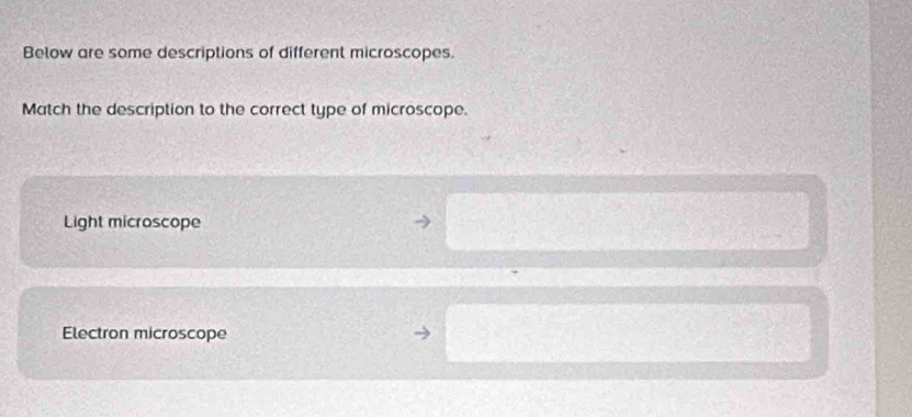 Below are some descriptions of different microscopes.
Match the description to the correct type of microscope.
Light microscope
Electron microscope