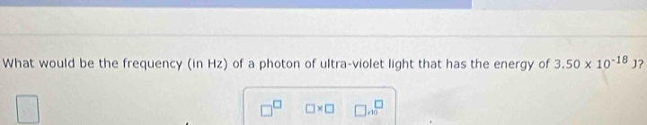 What would be the frequency (in Hz) of a photon of ultra-violet light that has the energy of 3.50* 10^(-18)J ?
□^(□) □ * □ □ .10^(□)